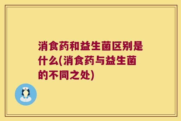 消食药和益生菌区别是什么(消食药与益生菌的不同之处)