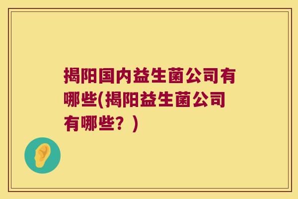 揭阳国内益生菌公司有哪些(揭阳益生菌公司有哪些？)
