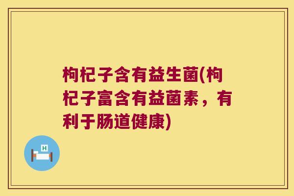枸杞子含有益生菌(枸杞子富含有益菌素,有利于肠道健康) 枸杞子含有益生菌(枸杞子富含有益菌素,有利于肠道健康)