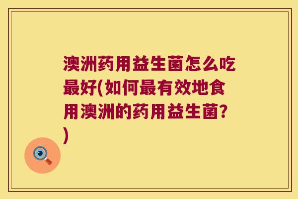 澳洲药用益生菌怎么吃最好(如何最有效地食用澳洲的药用益生菌？)