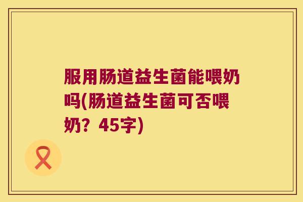 服用肠道益生菌能喂奶吗(肠道益生菌可否喂奶?45字) 服用肠道益生菌能喂奶吗(肠道益生菌可否喂奶?45字)