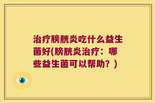 治疗膀胱炎吃什么益生菌好(膀胱炎治疗：哪些益生菌可以帮助？)