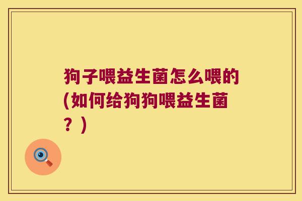狗子喂益生菌怎么喂的(如何给狗狗喂益生菌？)