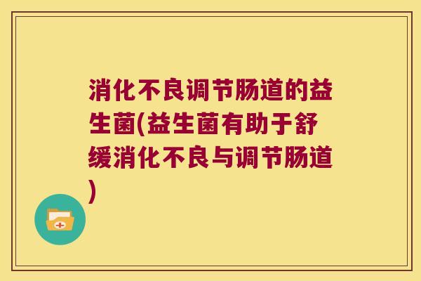 消化不良调节肠道的益生菌(益生菌有助于舒缓消化不良与调节肠道)