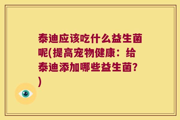 泰迪应该吃什么益生菌呢(提高宠物健康：给泰迪添加哪些益生菌？)