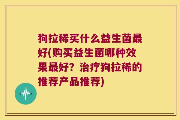 狗拉稀买什么益生菌最好(购买益生菌哪种效果最好？治疗狗拉稀的推荐产品推荐)