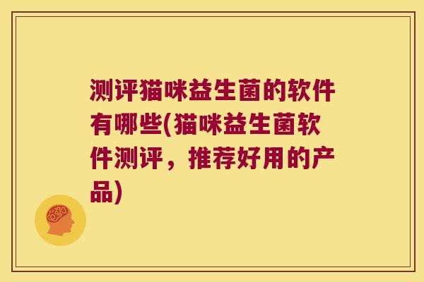 测评猫咪益生菌的软件有哪些(猫咪益生菌软件测评，推荐好用的产品)