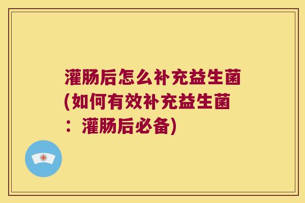 灌肠后怎么补充益生菌(如何有效补充益生菌：灌肠后必备)