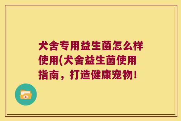 犬舍专用益生菌怎么样使用(犬舍益生菌使用指南，打造健康宠物！