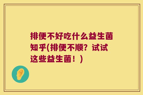 排便不好吃什么益生菌知乎(排便不顺？试试这些益生菌！)