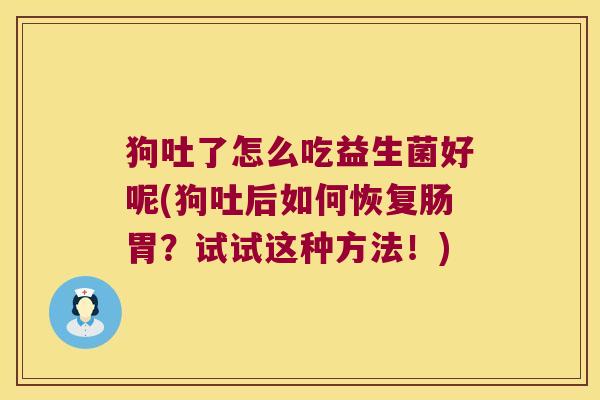狗吐了怎么吃益生菌好呢(狗吐后如何恢复肠胃?试试这种方法!) 狗吐了怎么吃益生菌好呢(狗吐后如何恢复肠胃?试试这种方法!)