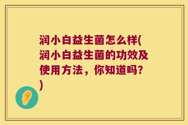 润小白益生菌怎么样(润小白益生菌的功效及使用方法，你知道吗？)