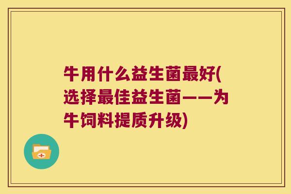 牛用什么益生菌好(选择佳益生菌——为牛饲料提质升级) 牛用什么益生菌好(选择佳益生菌——为牛饲料提质升级)