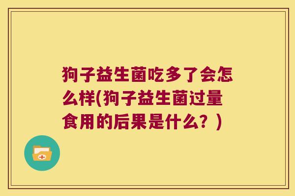狗子益生菌吃多了会怎么样(狗子益生菌过量食用的后果是什么？)