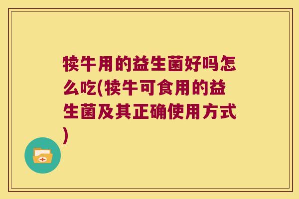 犊牛用的益生菌好吗怎么吃(犊牛可食用的益生菌及其正确使用方式)