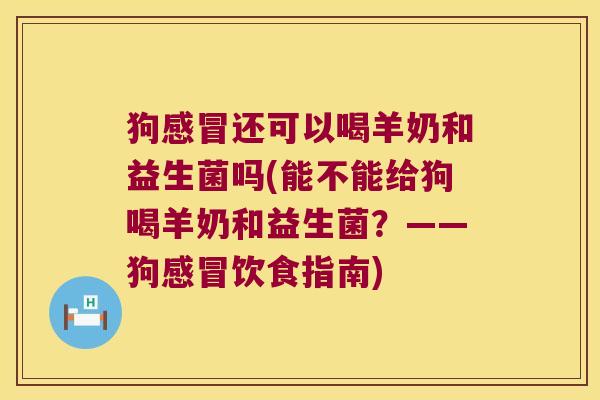 狗还可以喝羊奶和益生菌吗(能不能给狗喝羊奶和益生菌？——狗饮食指南)