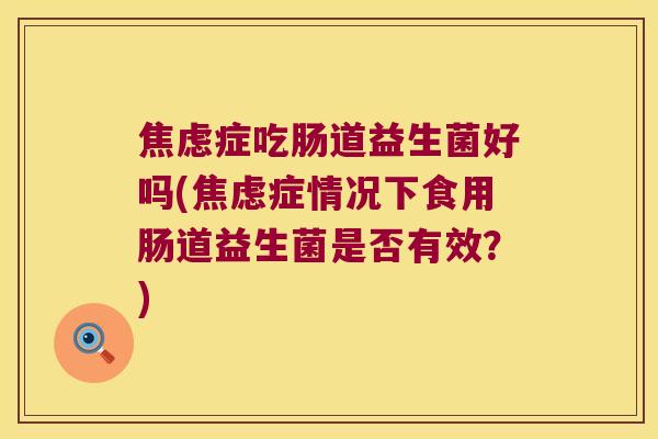 症吃肠道益生菌好吗(症情况下食用肠道益生菌是否有效?) 症吃肠道益生菌好吗(症情况下食用肠道益生菌是否有效?)