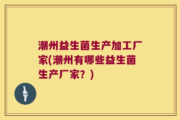 潮州益生菌生产加工厂家(潮州有哪些益生菌生产厂家？)