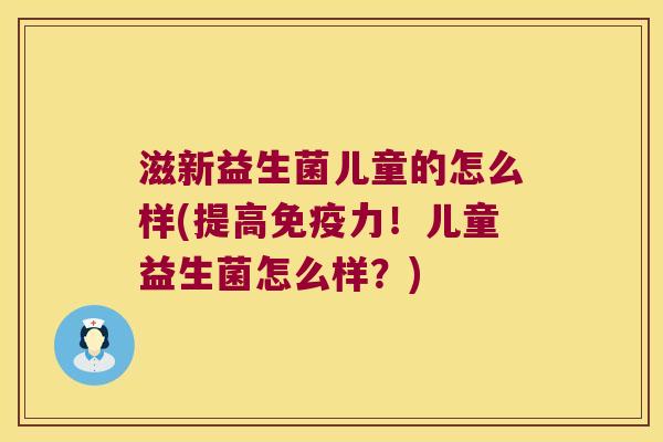 滋新益生菌儿童的怎么样(提高免疫力！儿童益生菌怎么样？)