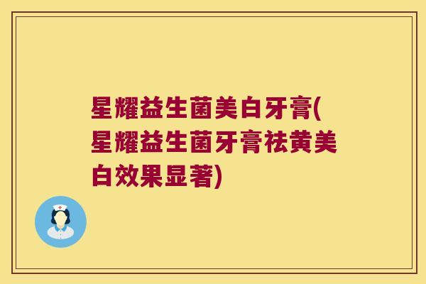 星耀益生菌美白牙膏(星耀益生菌牙膏祛黄美白效果显著)