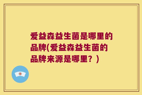 爱益森益生菌是哪里的品牌(爱益森益生菌的品牌来源是哪里？)