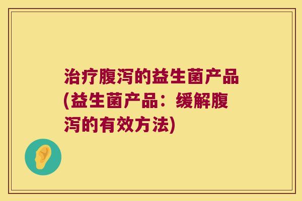 的益生菌产品(益生菌产品:缓解的有效方法) 的益生菌产品(益生菌产品:缓解的有效方法)