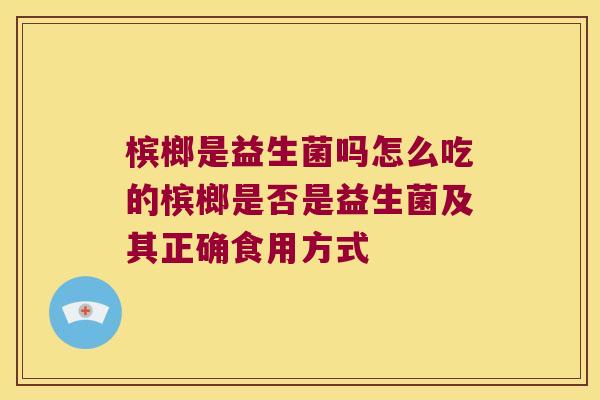 槟榔是益生菌吗怎么吃的槟榔是否是益生菌及其正确食用方式