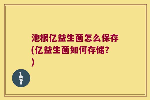 池根亿益生菌怎么保存(亿益生菌如何存储？)