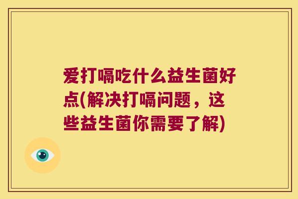 爱打嗝吃什么益生菌好点(解决打嗝问题，这些益生菌你需要了解)