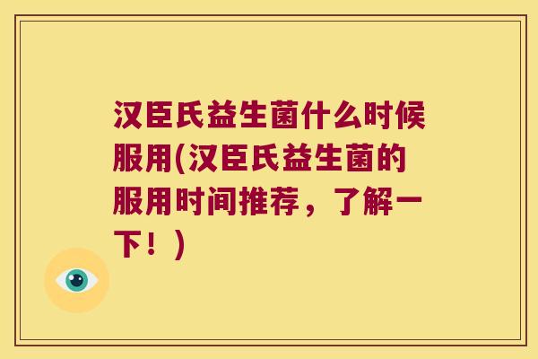汉臣氏益生菌什么时候服用(汉臣氏益生菌的服用时间推荐，了解一下！)
