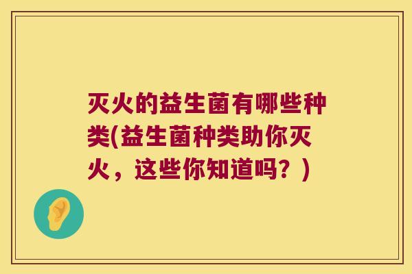 灭火的益生菌有哪些种类(益生菌种类助你灭火，这些你知道吗？)
