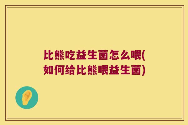 比熊吃益生菌怎么喂(如何给比熊喂益生菌)