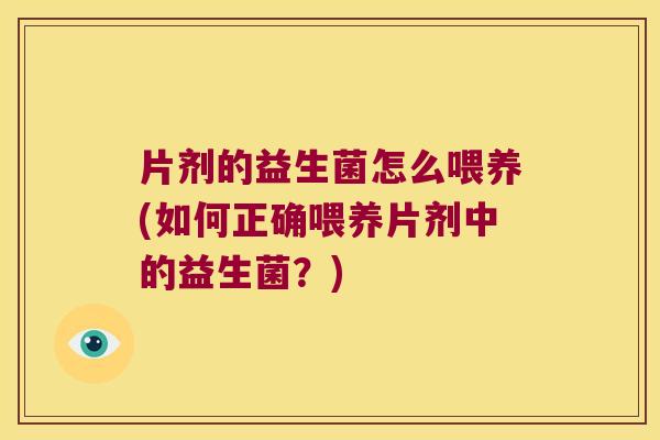 片剂的益生菌怎么喂养(如何正确喂养片剂中的益生菌？)