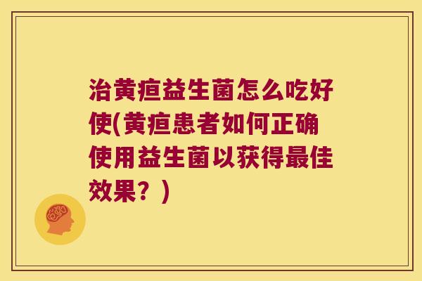 治黄疸益生菌怎么吃好使(黄疸患者如何正确使用益生菌以获得最佳效果？)