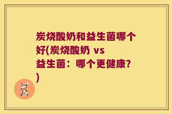炭烧酸奶和益生菌哪个好(炭烧酸奶 vs 益生菌:哪个更健康?) 炭烧酸奶和益生菌哪个好(炭烧酸奶 vs 益生菌:哪个更健康?)
