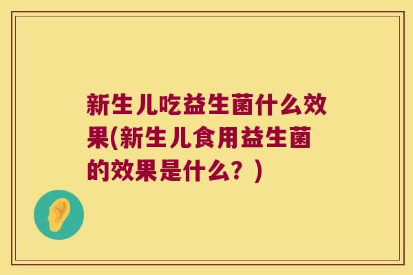 新生儿吃益生菌什么效果(新生儿食用益生菌的效果是什么?) 新生儿吃益生菌什么效果(新生儿食用益生菌的效果是什么?)