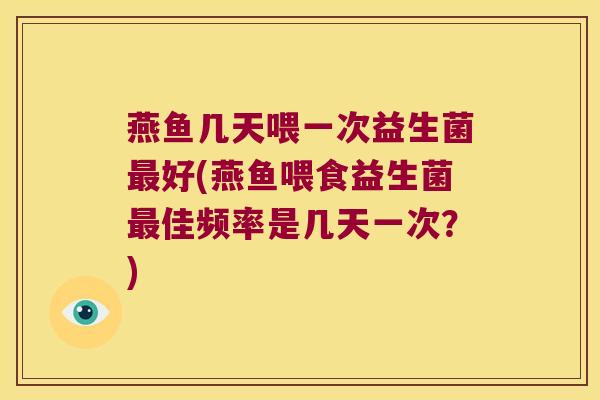 燕鱼几天喂一次益生菌好(燕鱼喂食益生菌佳频率是几天一次？)
