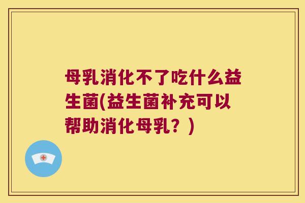 母乳消化不了吃什么益生菌(益生菌补充可以帮助消化母乳？)