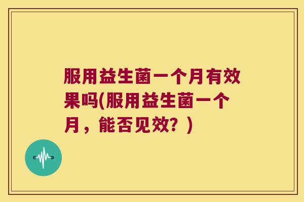 服用益生菌一个月有效果吗(服用益生菌一个月,能否见效?) 服用益生菌一个月有效果吗(服用益生菌一个月,能否见效?)