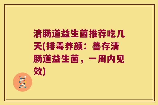 清肠道益生菌推荐吃几天(排毒养颜：善存清肠道益生菌，一周内见效)