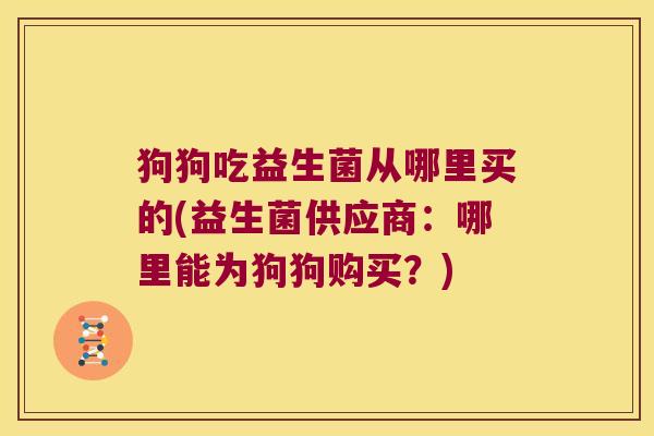 狗狗吃益生菌从哪里买的(益生菌供应商：哪里能为狗狗购买？)