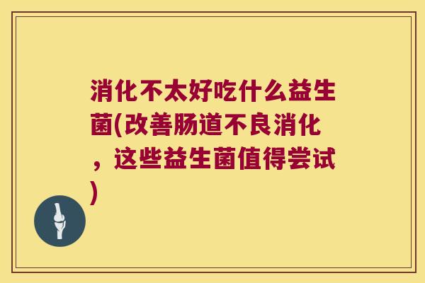 消化不太好吃什么益生菌(改善肠道不良消化,这些益生菌值得尝试) 消化不太好吃什么益生菌(改善肠道不良消化,这些益生菌值得尝试)