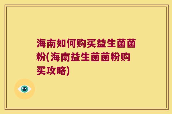 海南如何购买益生菌菌粉(海南益生菌菌粉购买攻略)