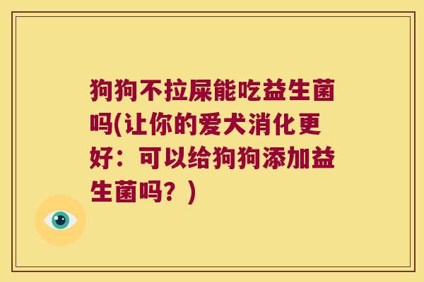 狗狗不拉屎能吃益生菌吗(让你的爱犬消化更好：可以给狗狗添加益生菌吗？)