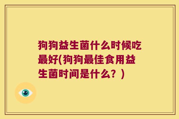 狗狗益生菌什么时候吃最好(狗狗最佳食用益生菌时间是什么？)
