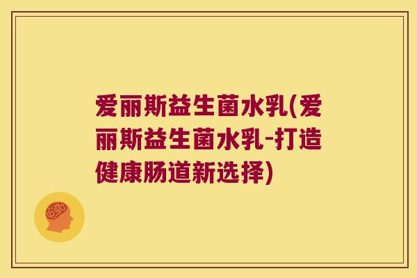 爱丽斯益生菌水乳(爱丽斯益生菌水乳-打造健康肠道新选择)