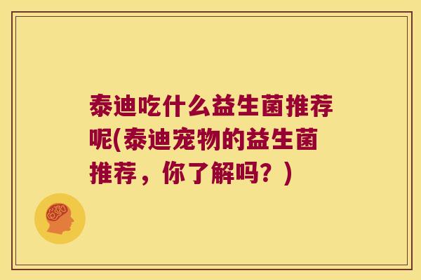 泰迪吃什么益生菌推荐呢(泰迪宠物的益生菌推荐，你了解吗？)