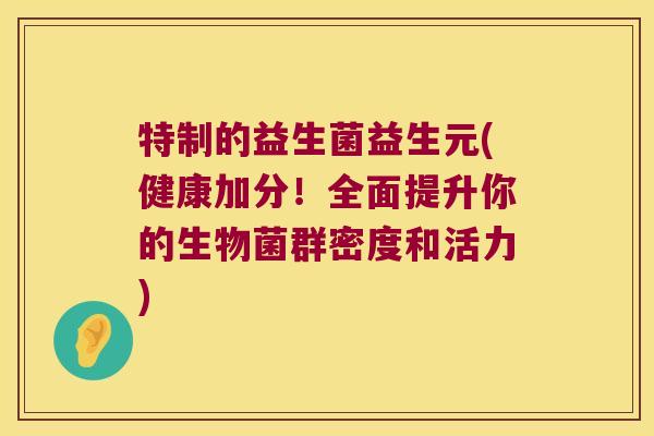 特制的益生菌益生元(健康加分！全面提升你的生物菌群密度和活力)