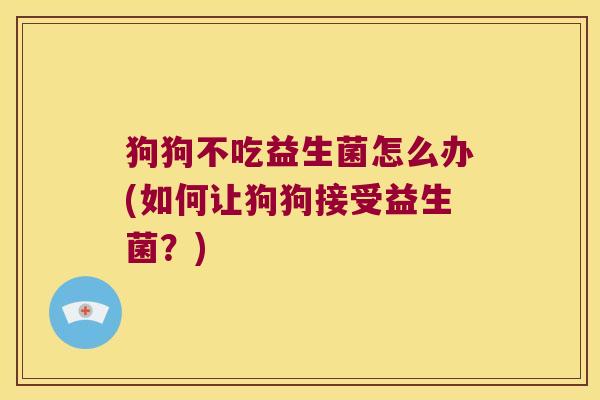 狗狗不吃益生菌怎么办(如何让狗狗接受益生菌？)