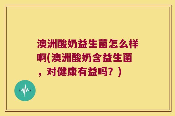 澳洲酸奶益生菌怎么样啊(澳洲酸奶含益生菌，对健康有益吗？)
